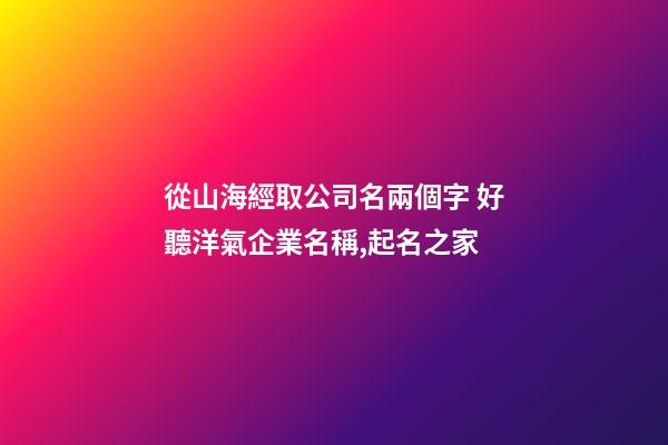 從山海經取公司名兩個字 好聽洋氣企業名稱,起名之家-第1張-公司起名-玄機派